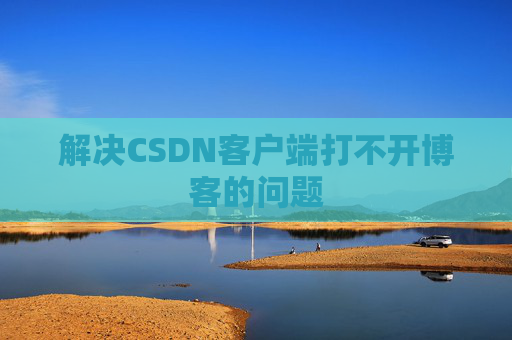 解决CSDN客户端打不开博客的问题
